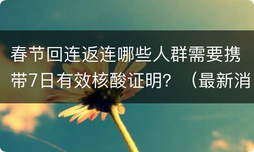 春节回连返连哪些人群需要携带7日有效核酸证明？（最新消息）