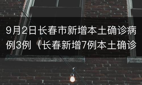 9月2日长春市新增本土确诊病例3例（长春新增7例本土确诊病例）