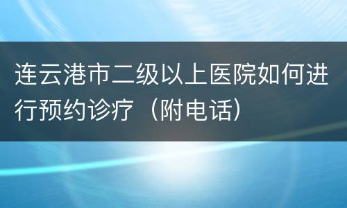 连云港市二级以上医院如何进行预约诊疗（附电话）