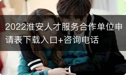 2022淮安人才服务合作单位申请表下载入口+咨询电话