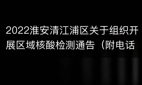 2022淮安清江浦区关于组织开展区域核酸检测通告（附电话）