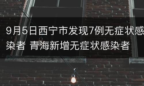 9月5日西宁市发现7例无症状感染者 青海新增无症状感染者