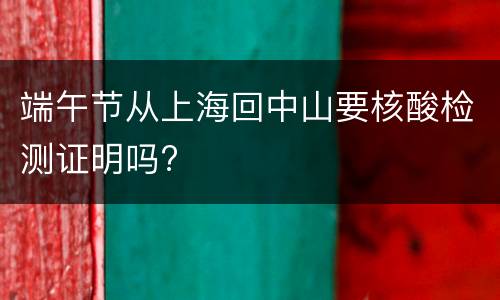 端午节从上海回中山要核酸检测证明吗?