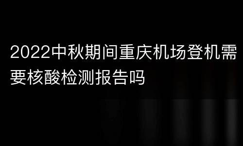 2022中秋期间重庆机场登机需要核酸检测报告吗