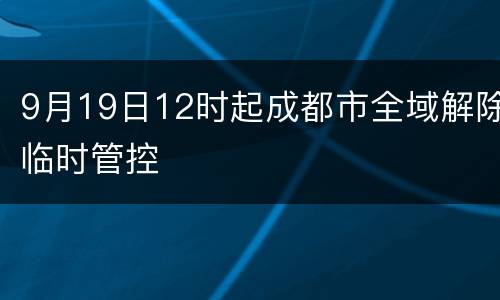9月19日12时起成都市全域解除临时管控