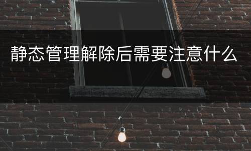 静态管理解除后需要注意什么