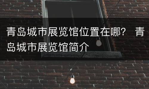 青岛城市展览馆位置在哪？ 青岛城市展览馆简介