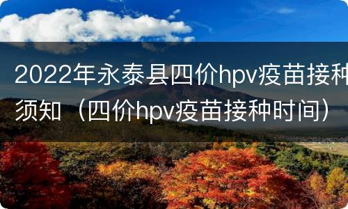 2022年永泰县四价hpv疫苗接种须知（四价hpv疫苗接种时间）