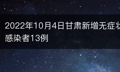 2022年10月4日甘肃新增无症状感染者13例