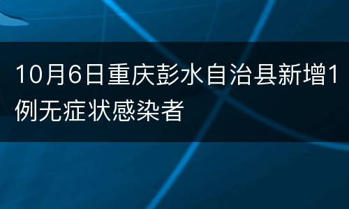 10月6日重庆彭水自治县新增1例无症状感染者