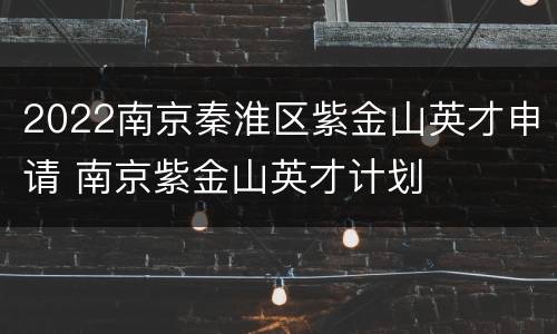2022南京秦淮区紫金山英才申请 南京紫金山英才计划