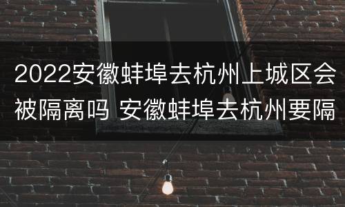 2022安徽蚌埠去杭州上城区会被隔离吗 安徽蚌埠去杭州要隔离吗