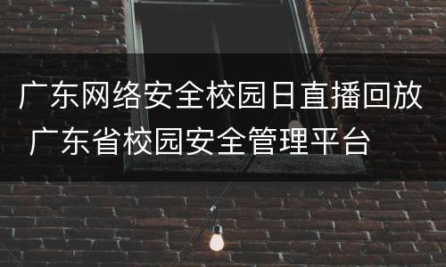 广东网络安全校园日直播回放 广东省校园安全管理平台