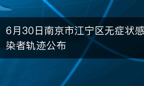6月30日南京市江宁区无症状感染者轨迹公布