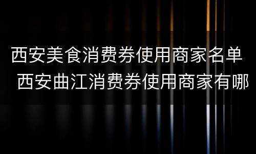 西安美食消费券使用商家名单 西安曲江消费券使用商家有哪些