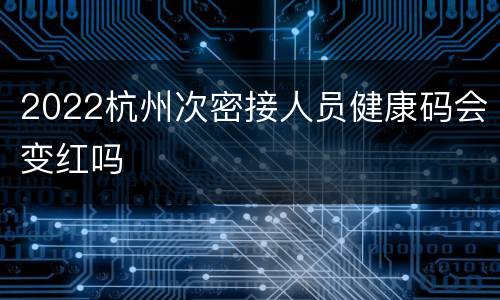 2022杭州次密接人员健康码会变红吗