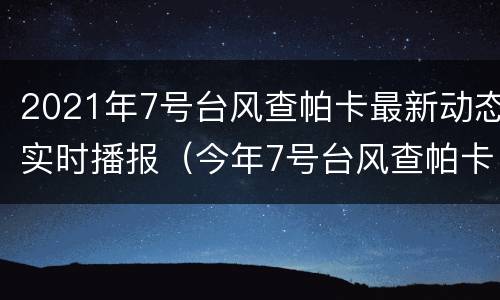 2021年7号台风查帕卡最新动态实时播报（今年7号台风查帕卡）