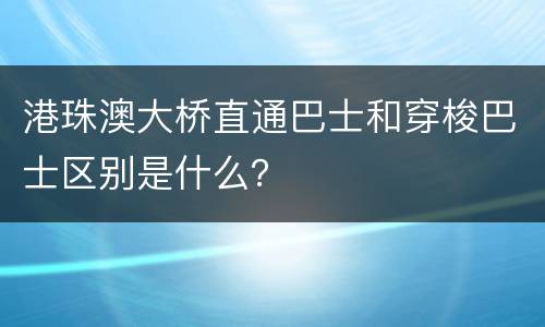港珠澳大桥直通巴士和穿梭巴士区别是什么？