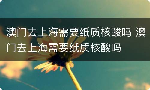 澳门去上海需要纸质核酸吗 澳门去上海需要纸质核酸吗