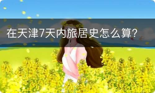 在天津7天内旅居史怎么算?