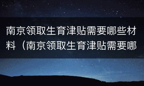 南京领取生育津贴需要哪些材料（南京领取生育津贴需要哪些材料和手续）