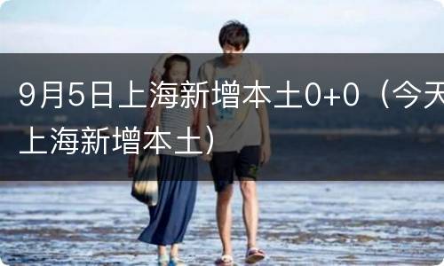 9月5日上海新增本土0+0（今天上海新增本土）