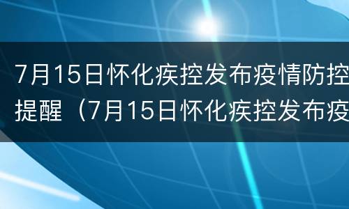 7月15日怀化疾控发布疫情防控提醒（7月15日怀化疾控发布疫情防控提醒短信）