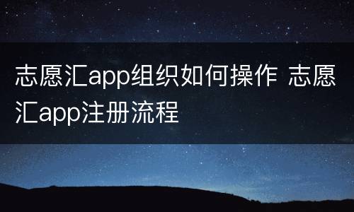 志愿汇app组织如何操作 志愿汇app注册流程