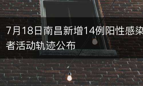 7月18日南昌新增14例阳性感染者活动轨迹公布