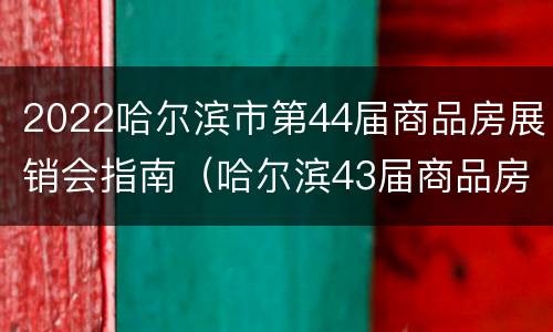 2022哈尔滨市第44届商品房展销会指南（哈尔滨43届商品房展销会）