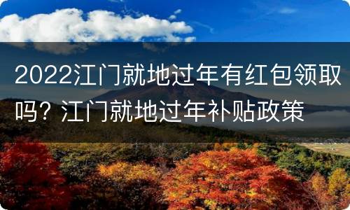 2022江门就地过年有红包领取吗? 江门就地过年补贴政策