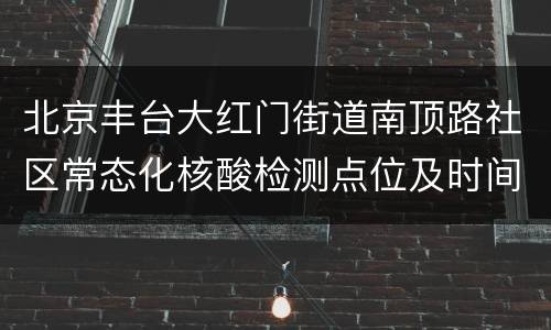 北京丰台大红门街道南顶路社区常态化核酸检测点位及时间