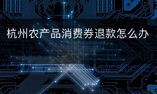 杭州农产品消费券退款怎么办