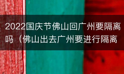 2022国庆节佛山回广州要隔离吗（佛山出去广州要进行隔离吗）