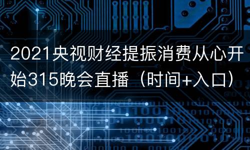 2021央视财经提振消费从心开始315晚会直播（时间+入口）