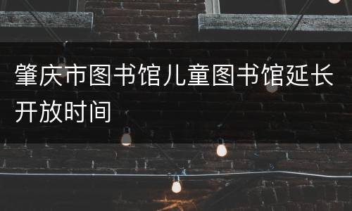 肇庆市图书馆儿童图书馆延长开放时间