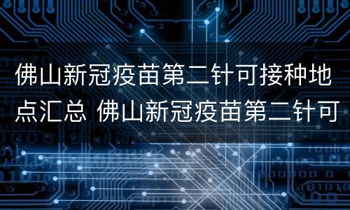 佛山新冠疫苗第二针可接种地点汇总 佛山新冠疫苗第二针可接种地点汇总图