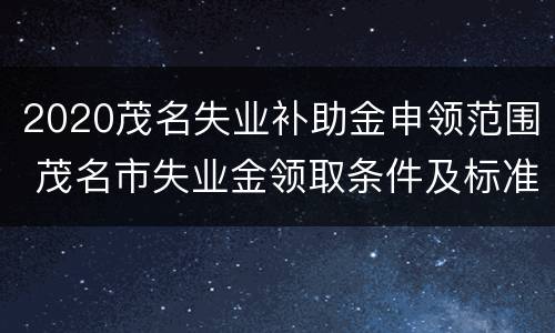 2020茂名失业补助金申领范围 茂名市失业金领取条件及标准