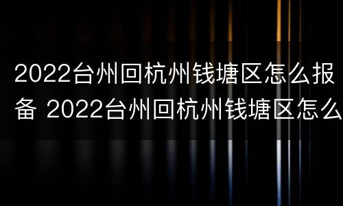 2022台州回杭州钱塘区怎么报备 2022台州回杭州钱塘区怎么报备呢