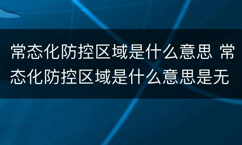 常态化防控区域是什么意思 常态化防控区域是什么意思是无风险吗