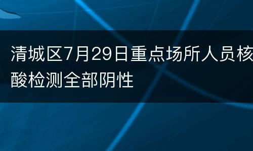 清城区7月29日重点场所人员核酸检测全部阴性