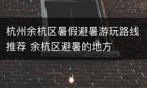 杭州余杭区暑假避暑游玩路线推荐 余杭区避暑的地方