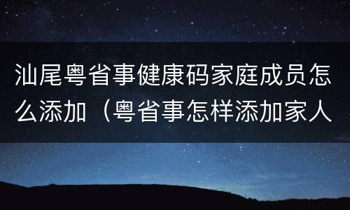 汕尾粤省事健康码家庭成员怎么添加（粤省事怎样添加家人健康码）
