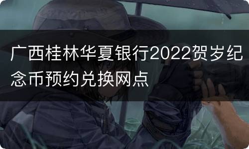 广西桂林华夏银行2022贺岁纪念币预约兑换网点