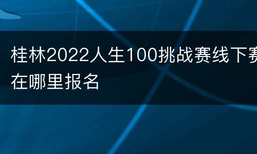桂林2022人生100挑战赛线下赛在哪里报名