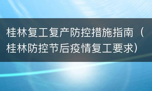 桂林复工复产防控措施指南（桂林防控节后疫情复工要求）