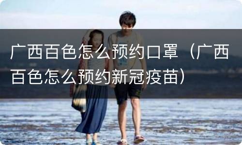广西百色怎么预约口罩（广西百色怎么预约新冠疫苗）