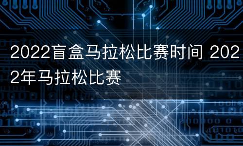 2022盲盒马拉松比赛时间 2022年马拉松比赛