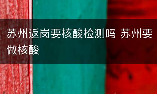 苏州返岗要核酸检测吗 苏州要做核酸