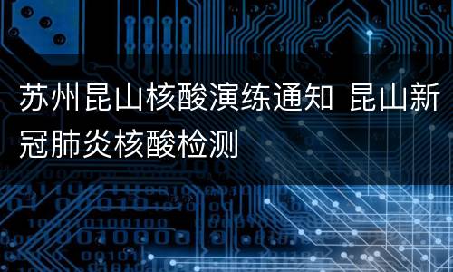 苏州昆山核酸演练通知 昆山新冠肺炎核酸检测